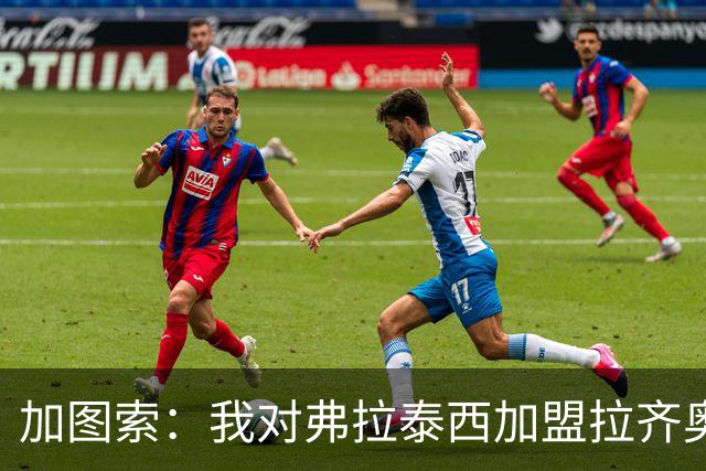 加图索：我对弗拉泰西加盟拉齐奥的影响