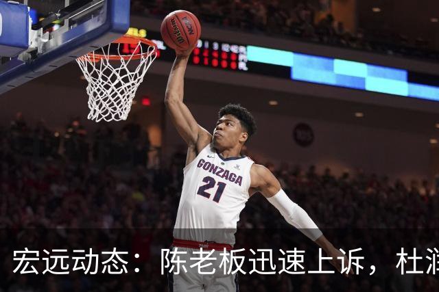 宏远动态：陈老板迅速上诉，杜润旺离队引关注，阿祖赞广东如同CBA湖人